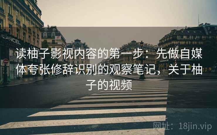 读柚子影视内容的第一步：先做自媒体夸张修辞识别的观察笔记，关于柚子的视频
