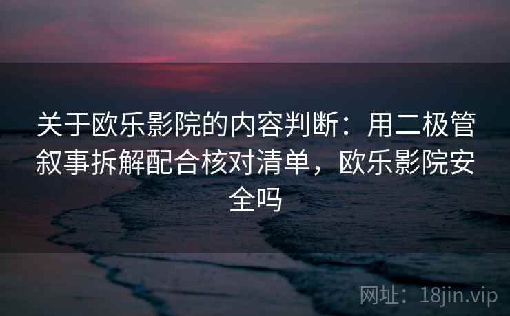 关于欧乐影院的内容判断：用二极管叙事拆解配合核对清单，欧乐影院安全吗