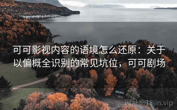 可可影视内容的语境怎么还原:关于以偏概全识别的常见坑位,可可剧场 可可影视内容的语境怎么还原:关于以偏概全识别的常见坑位,可可剧场