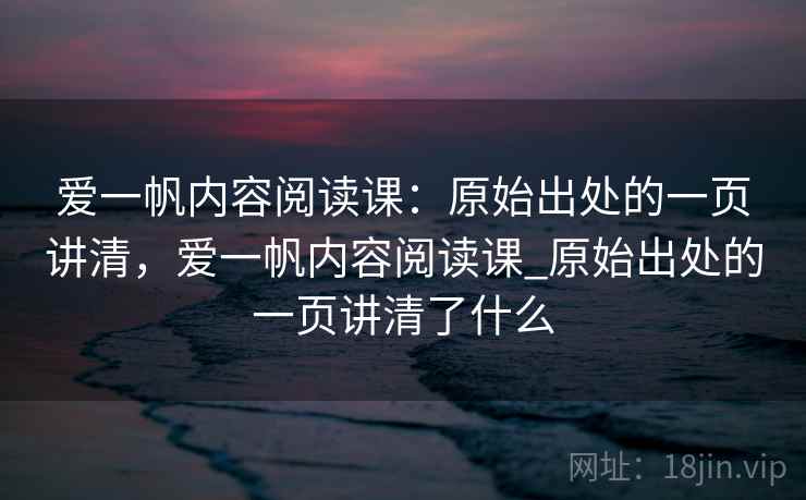 爱一帆内容阅读课：原始出处的一页讲清，爱一帆内容阅读课_原始出处的一页讲清了什么