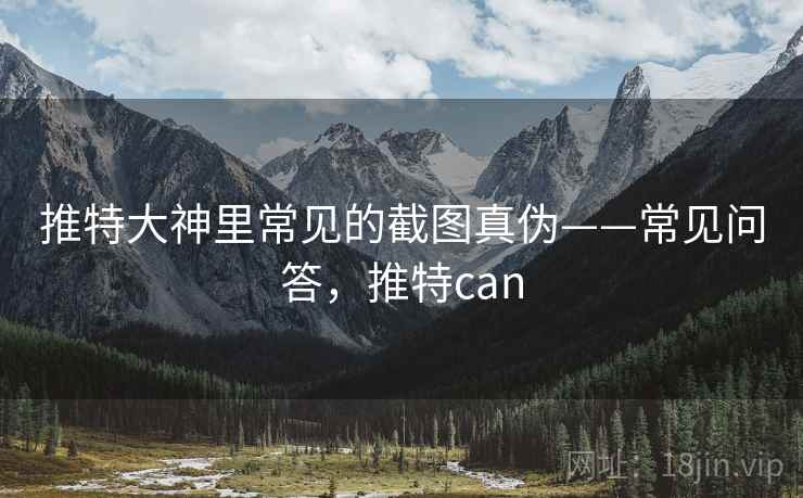 推特大神里常见的截图真伪——常见问答，推特can