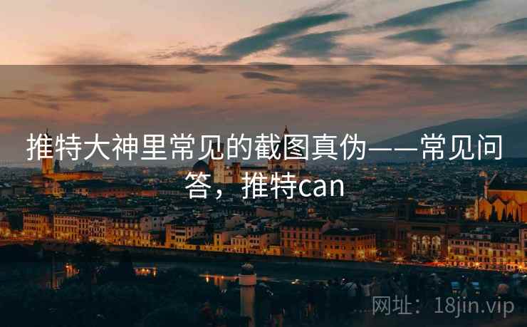 推特大神里常见的截图真伪——常见问答，推特can