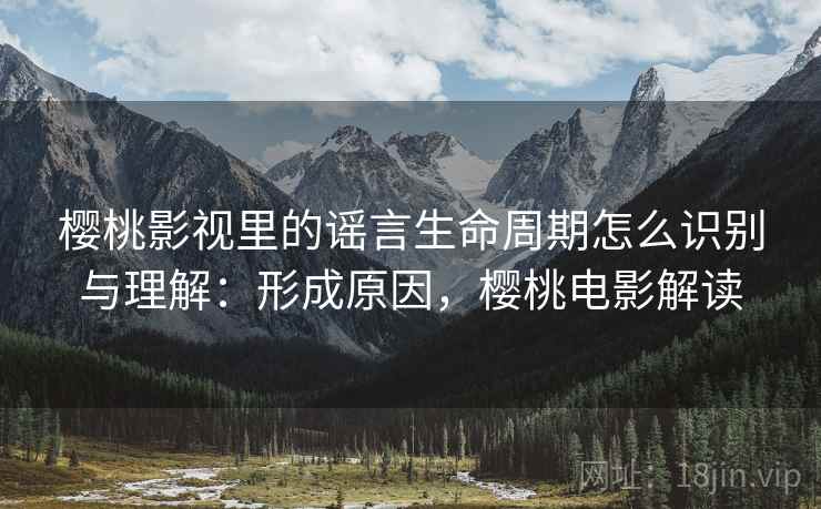 樱桃影视里的谣言生命周期怎么识别与理解：形成原因，樱桃电影解读