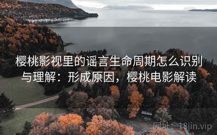 樱桃影视里的谣言生命周期怎么识别与理解：形成原因，樱桃电影解读
