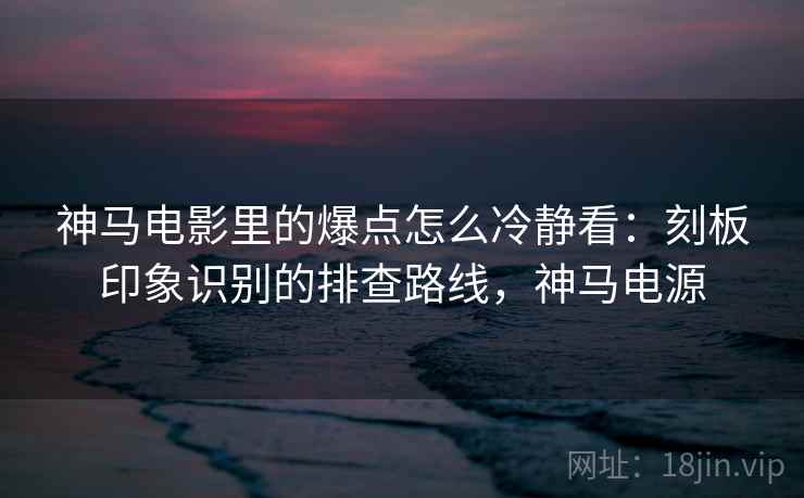 神马电影里的爆点怎么冷静看：刻板印象识别的排查路线，神马电源