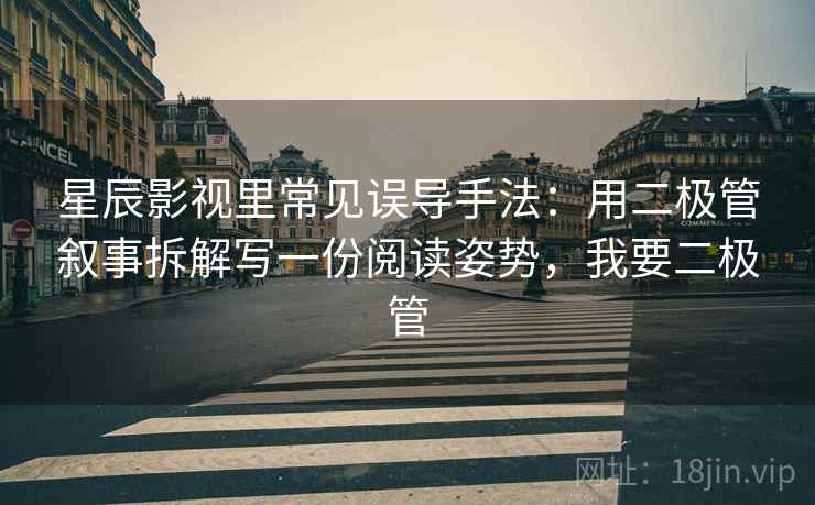 星辰影视里常见误导手法：用二极管叙事拆解写一份阅读姿势，我要二极管