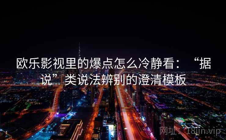 欧乐影视里的爆点怎么冷静看：“据说”类说法辨别的澄清模板