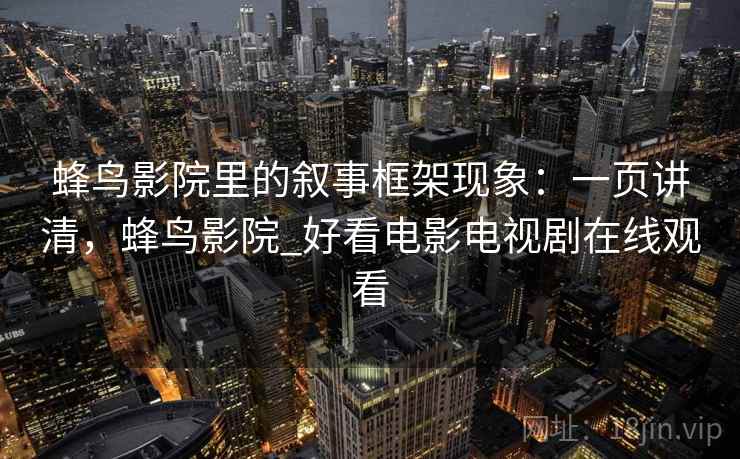 蜂鸟影院里的叙事框架现象：一页讲清，蜂鸟影院_好看电影电视剧在线观看