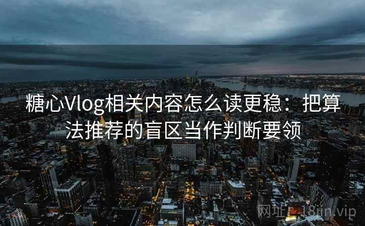 糖心Vlog相关内容怎么读更稳：把算法推荐的盲区当作判断要领