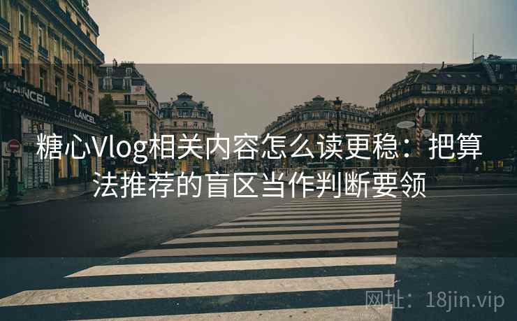 糖心Vlog相关内容怎么读更稳：把算法推荐的盲区当作判断要领