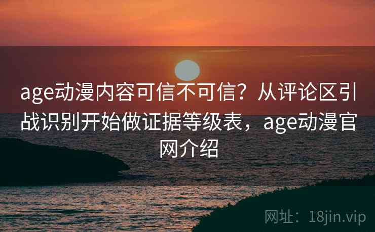 age动漫内容可信不可信?从评论区引战识别开始做证据等级表,age动漫官网介绍 age动漫内容可信不可信?从评论区引战识别开始做证据等级表,age动漫官网介绍