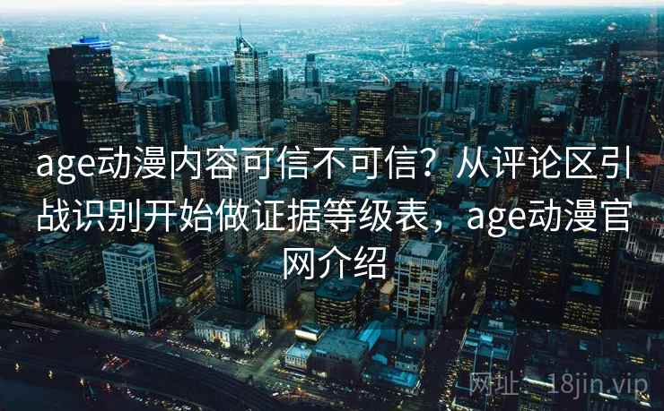 age动漫内容可信不可信?从评论区引战识别开始做证据等级表,age动漫官网介绍 age动漫内容可信不可信?从评论区引战识别开始做证据等级表,age动漫官网介绍