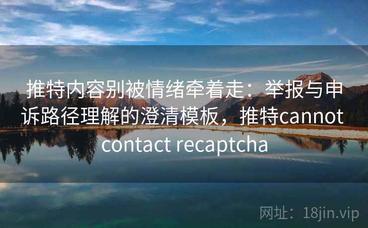 推特内容别被情绪牵着走:举报与申诉路径理解的澄清模板,推特cannot contact recaptcha 推特内容别被情绪牵着走:举报与申诉路径理解的澄清模板,推特cannot contact recaptcha