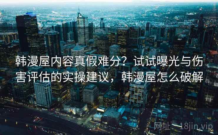 韩漫屋内容真假难分？试试曝光与伤害评估的实操建议，韩漫屋怎么破解