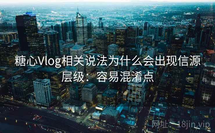 糖心Vlog相关说法为什么会出现信源层级：容易混淆点