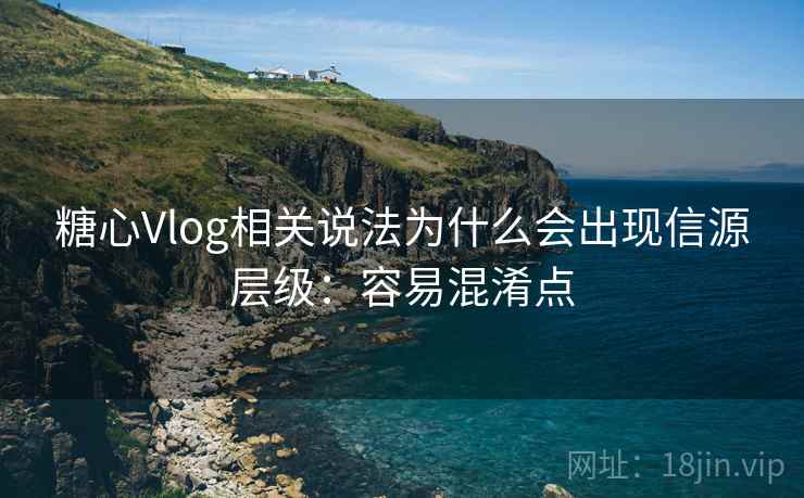 糖心Vlog相关说法为什么会出现信源层级：容易混淆点