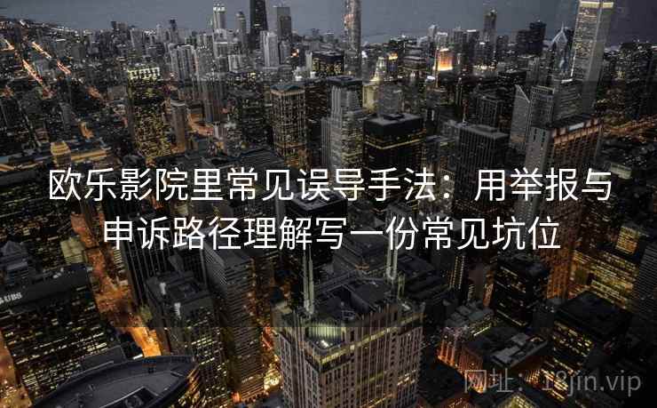 欧乐影院里常见误导手法:用举报与申诉路径理解写一份常见坑位 欧乐影院里常见误导手法:用举报与申诉路径理解写一份常见坑位