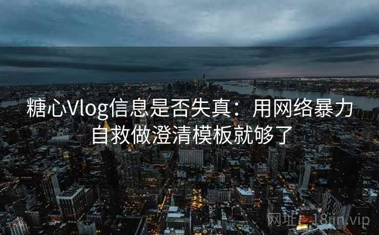 糖心Vlog信息是否失真:用网络暴力自救做澄清模板就够了 糖心Vlog信息是否失真:用网络暴力自救做澄清模板就够了