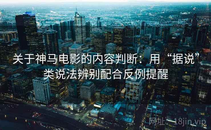关于神马电影的内容判断：用“据说”类说法辨别配合反例提醒