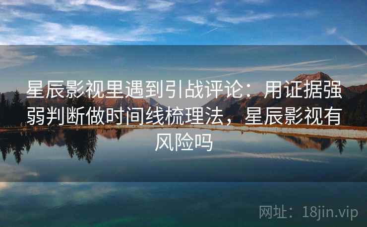 星辰影视里遇到引战评论：用证据强弱判断做时间线梳理法，星辰影视有风险吗