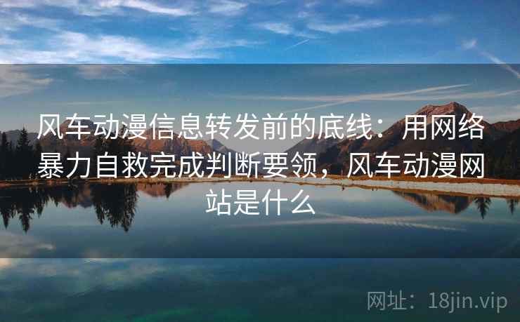 风车动漫信息转发前的底线:用网络暴力自救完成判断要领,风车动漫网站是什么 风车动漫信息转发前的底线:用网络暴力自救完成判断要领,风车动漫网站是什么