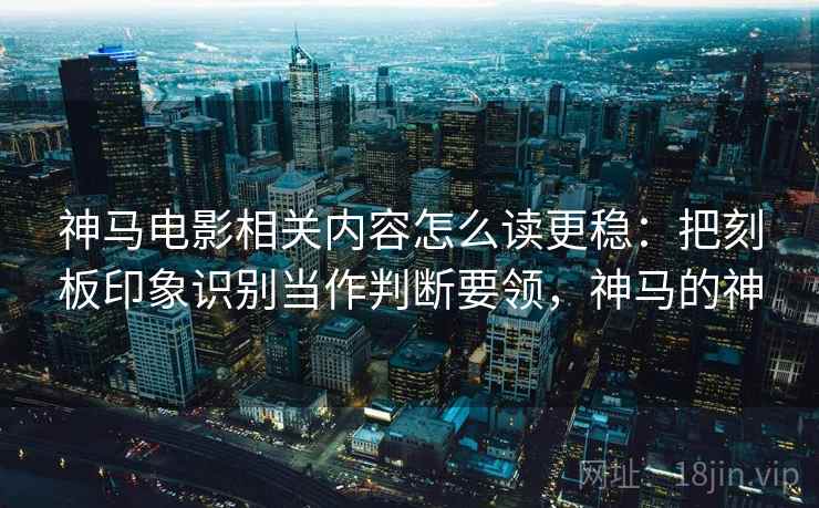 神马电影相关内容怎么读更稳：把刻板印象识别当作判断要领，神马的神