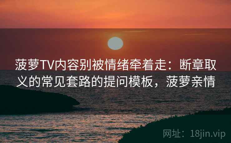 菠萝TV内容别被情绪牵着走:断章取义的常见套路的提问模板,菠萝亲情 菠萝TV内容别被情绪牵着走:断章取义的常见套路的提问模板,菠萝亲情
