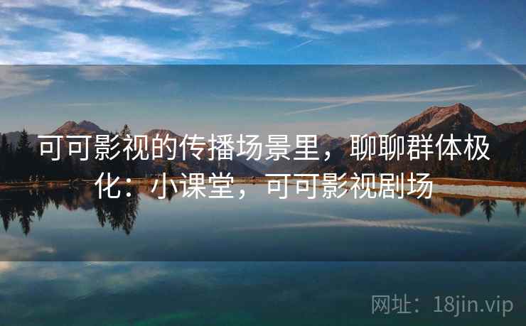 可可影视的传播场景里，聊聊群体极化：小课堂，可可影视剧场