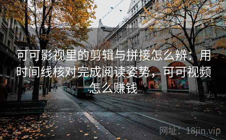 可可影视里的剪辑与拼接怎么辨:用时间线核对完成阅读姿势,可可视频怎么赚钱 可可影视里的剪辑与拼接怎么辨:用时间线核对完成阅读姿势,可可视频怎么赚钱
