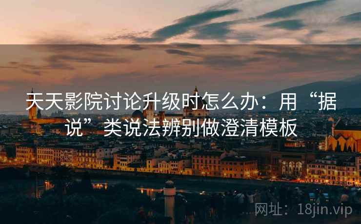 天天影院讨论升级时怎么办：用“据说”类说法辨别做澄清模板