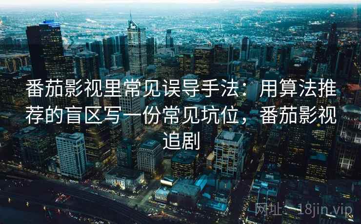 番茄影视里常见误导手法：用算法推荐的盲区写一份常见坑位，番茄影视追剧
