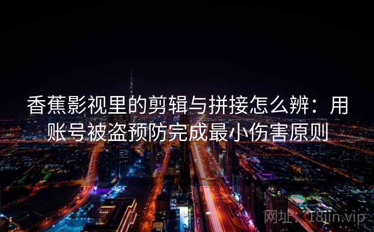 香蕉影视里的剪辑与拼接怎么辨：用账号被盗预防完成最小伤害原则