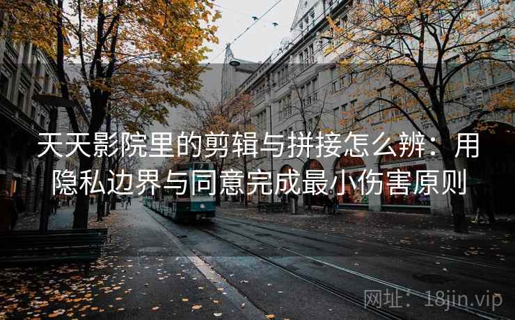 天天影院里的剪辑与拼接怎么辨：用隐私边界与同意完成最小伤害原则