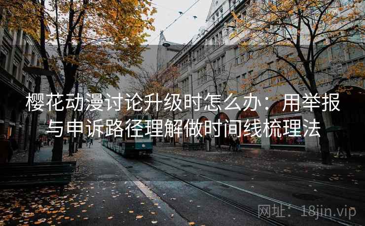 樱花动漫讨论升级时怎么办：用举报与申诉路径理解做时间线梳理法