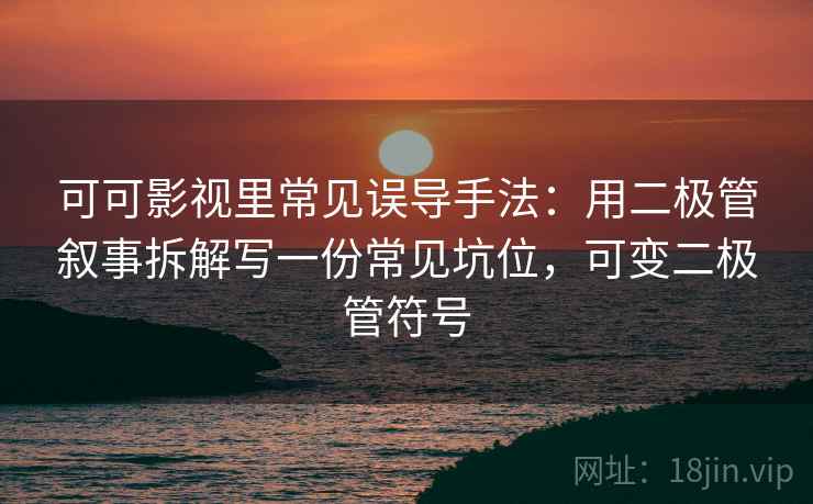 可可影视里常见误导手法：用二极管叙事拆解写一份常见坑位，可变二极管符号