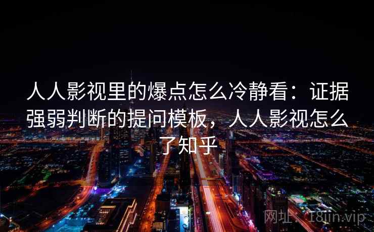 人人影视里的爆点怎么冷静看：证据强弱判断的提问模板，人人影视怎么了知乎