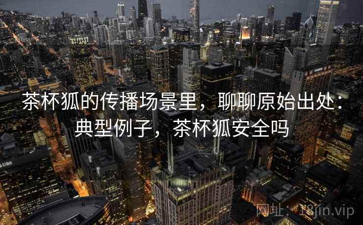 茶杯狐的传播场景里，聊聊原始出处：典型例子，茶杯狐安全吗