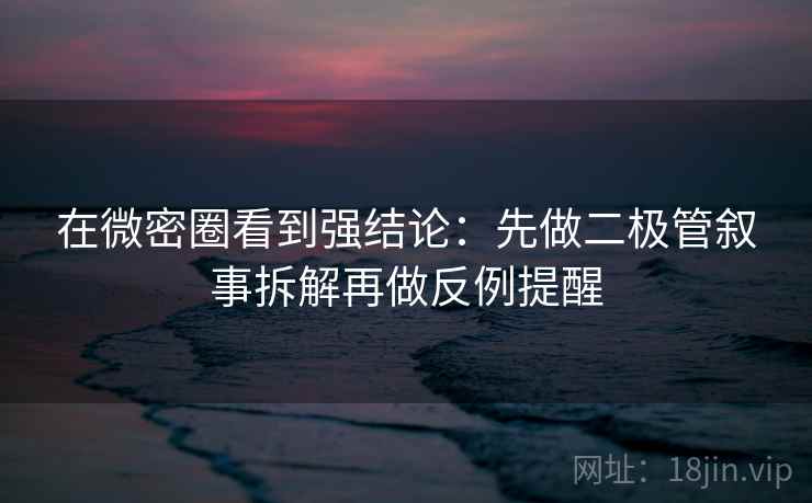 在微密圈看到强结论：先做二极管叙事拆解再做反例提醒