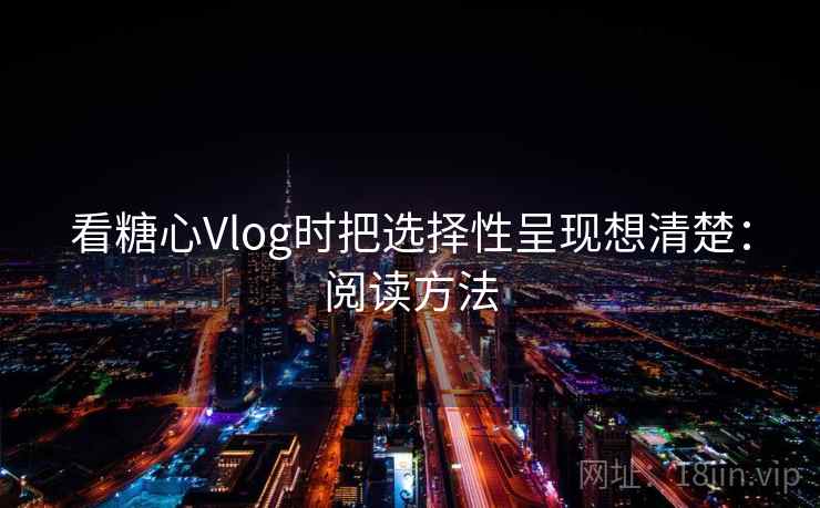 看糖心Vlog时把选择性呈现想清楚：阅读方法