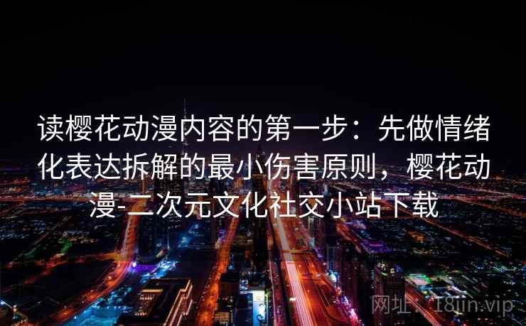 读樱花动漫内容的第一步：先做情绪化表达拆解的最小伤害原则，樱花动漫-二次元文化社交小站下载