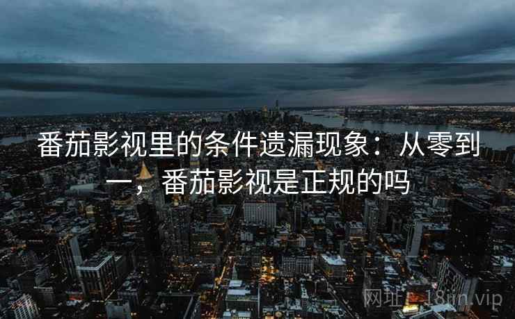 番茄影视里的条件遗漏现象：从零到一，番茄影视是正规的吗