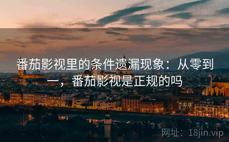 番茄影视里的条件遗漏现象：从零到一，番茄影视是正规的吗