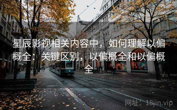 星辰影视相关内容中，如何理解以偏概全：关键区别，以偏概全和以偏概全
