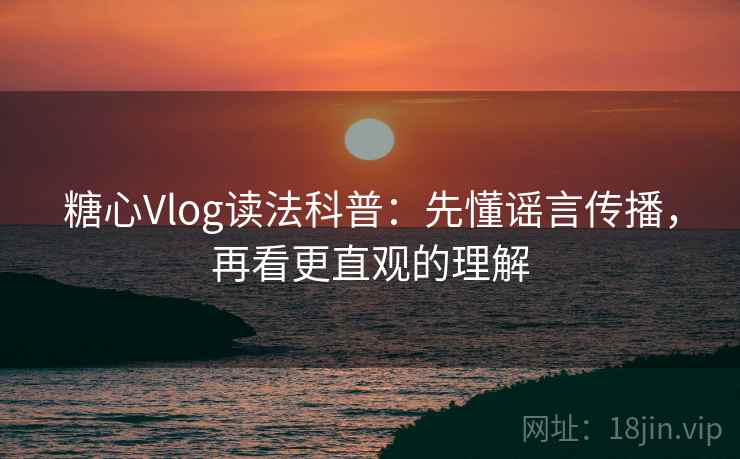 糖心Vlog读法科普：先懂谣言传播，再看更直观的理解