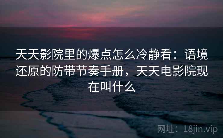 天天影院里的爆点怎么冷静看：语境还原的防带节奏手册，天天电影院现在叫什么