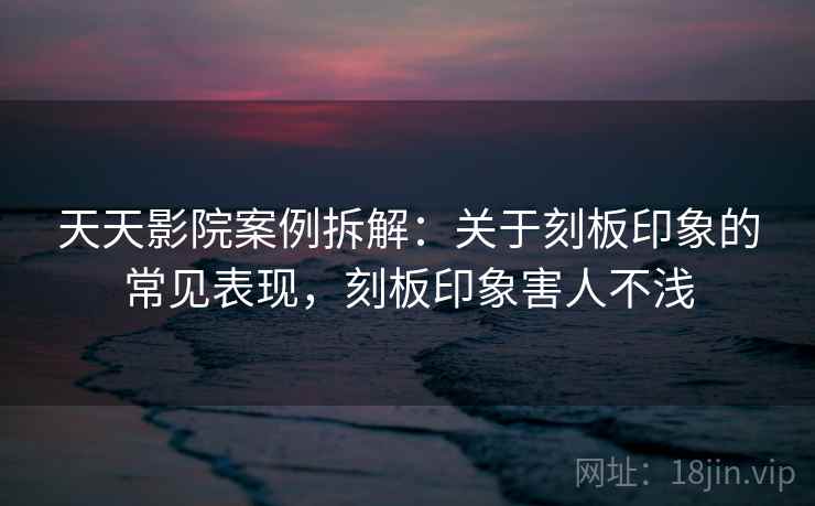 天天影院案例拆解：关于刻板印象的常见表现，刻板印象害人不浅