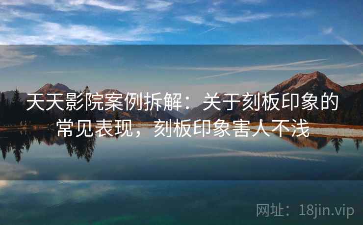 天天影院案例拆解：关于刻板印象的常见表现，刻板印象害人不浅