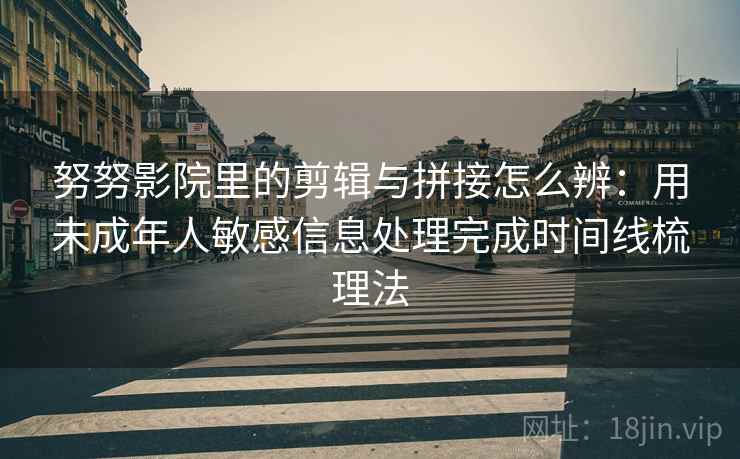 努努影院里的剪辑与拼接怎么辨：用未成年人敏感信息处理完成时间线梳理法