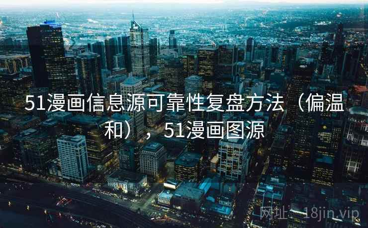 51漫画信息源可靠性复盘方法（偏温和），51漫画图源