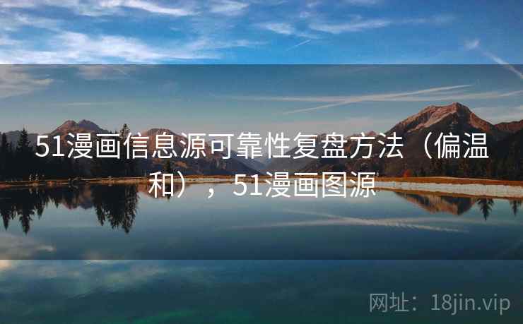 51漫画信息源可靠性复盘方法（偏温和），51漫画图源